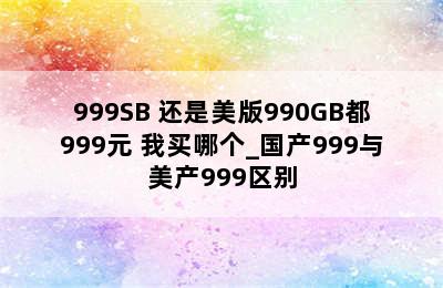 999SB 还是美版990GB都999元 我买哪个_国产999与美产999区别